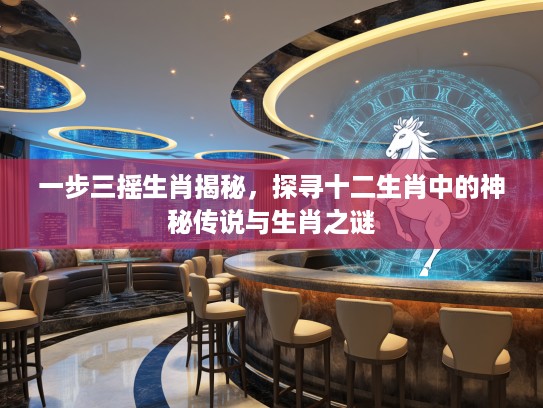 一步三摇生肖揭秘,探寻十二生肖中的神秘传说与生肖之谜 一步三摇生肖揭秘,探寻十二生肖中的神秘传说与生肖之谜