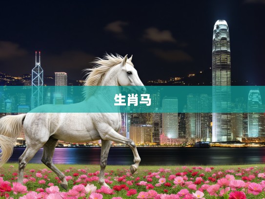生肖解析,探寻悠闲象征生肖马的走马看花及其文化意蕴 生肖解析,探寻悠闲象征生肖马的走马看花及其文化意蕴