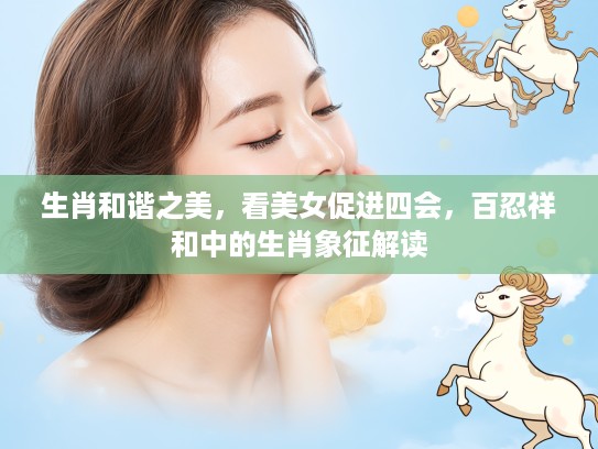 生肖和谐之美，看美女促进四会，百忍祥和中的生肖象征解读