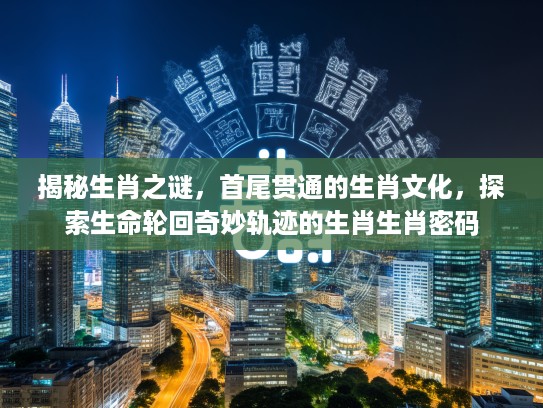 揭秘生肖之谜,首尾贯通的生肖文化,探索生命轮回奇妙轨迹的生肖生肖密码 揭秘生肖之谜,首尾贯通的生肖文化,探索生命轮回奇妙轨迹的生肖生肖密码