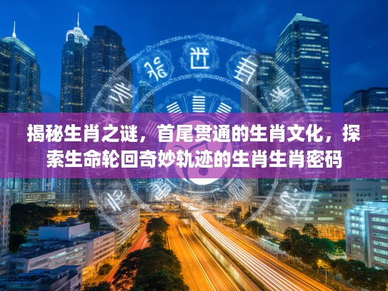 揭秘生肖之谜,首尾贯通的生肖文化,探索生命轮回奇妙轨迹的生肖生肖密码 揭秘生肖之谜,首尾贯通的生肖文化,探索生命轮回奇妙轨迹的生肖生肖密码