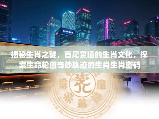 揭秘生肖之谜,首尾贯通的生肖文化,探索生命轮回奇妙轨迹的生肖生肖密码 揭秘生肖之谜,首尾贯通的生肖文化,探索生命轮回奇妙轨迹的生肖生肖密码