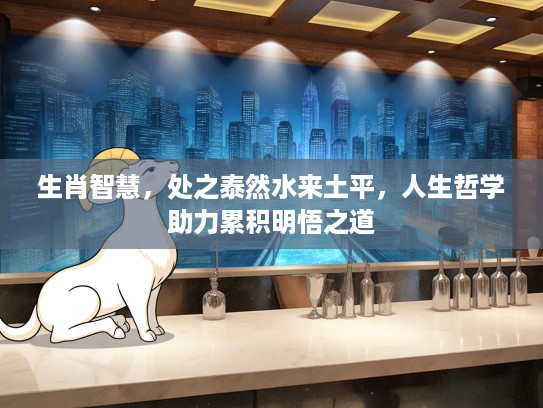 生肖智慧，处之泰然水来土平，人生哲学助力累积明悟之道