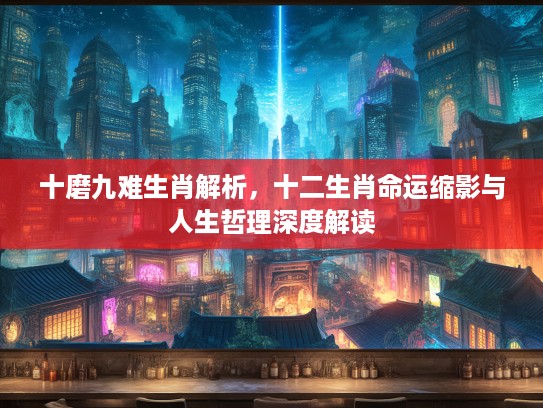 十磨九难生肖解析,十二生肖命运缩影与人生哲理深度解读 十磨九难生肖解析,十二生肖命运缩影与人生哲理深度解读