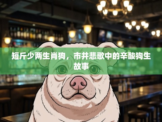 短斤少两生肖狗,市井悲歌中的辛酸狗生故事 短斤少两生肖狗,市井悲歌中的辛酸狗生故事