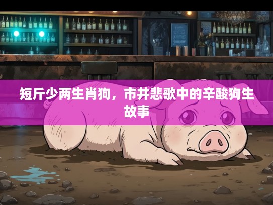 短斤少两生肖狗,市井悲歌中的辛酸狗生故事 短斤少两生肖狗,市井悲歌中的辛酸狗生故事
