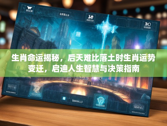 生肖命运揭秘,后天难比落土时生肖运势变迁,启迪人生智慧与决策指南 生肖命运揭秘,后天难比落土时生肖运势变迁,启迪人生智慧与决策指南