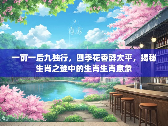 一前一后九独行,四季花香醉太平,揭秘生肖之谜中的生肖生肖意象 一前一后九独行,四季花香醉太平,揭秘生肖之谜中的生肖生肖意象