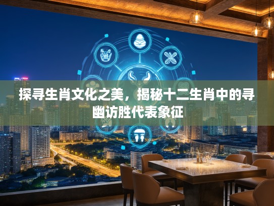 探寻生肖文化之美,揭秘十二生肖中的寻幽访胜代表象征 探寻生肖文化之美,揭秘十二生肖中的寻幽访胜代表象征