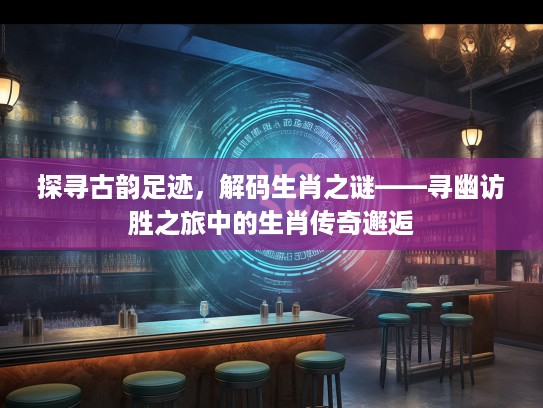 探寻古韵足迹,解码生肖之谜——寻幽访胜之旅中的生肖传奇邂逅 探寻古韵足迹,解码生肖之谜——寻幽访胜之旅中的生肖传奇邂逅