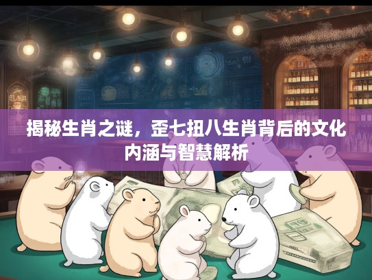 揭秘生肖之谜,歪七扭八生肖背后的文化内涵与智慧解析 揭秘生肖之谜,歪七扭八生肖背后的文化内涵与智慧解析