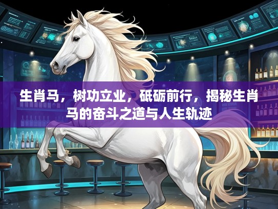 生肖马,树功立业,砥砺前行,揭秘生肖马的奋斗之道与人生轨迹 生肖马,树功立业,砥砺前行,揭秘生肖马的奋斗之道与人生轨迹