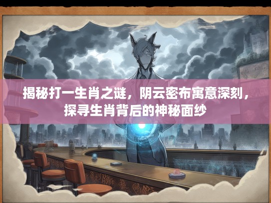 揭秘打一生肖之谜,阴云密布寓意深刻,探寻生肖背后的神秘面纱 揭秘打一生肖之谜,阴云密布寓意深刻,探寻生肖背后的神秘面纱