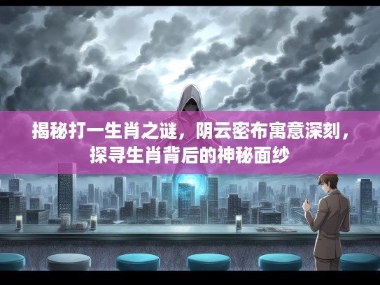 揭秘打一生肖之谜,阴云密布寓意深刻,探寻生肖背后的神秘面纱 揭秘打一生肖之谜,阴云密布寓意深刻,探寻生肖背后的神秘面纱