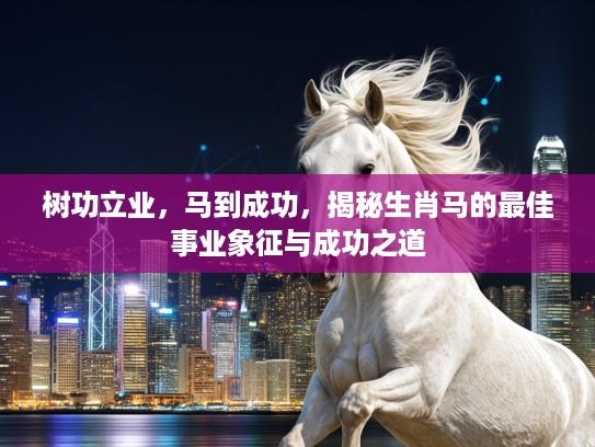 树功立业,马到成功,揭秘生肖马的最佳事业象征与成功之道 树功立业,马到成功,揭秘生肖马的最佳事业象征与成功之道