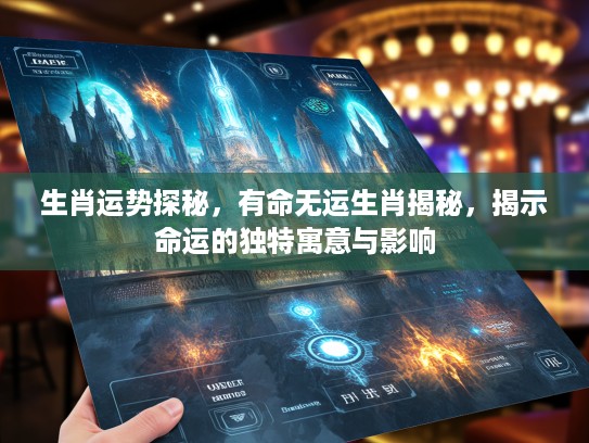 生肖运势探秘,有命无运生肖揭秘,揭示命运的独特寓意与影响 生肖运势探秘,有命无运生肖揭秘,揭示命运的独特寓意与影响