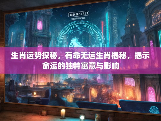 生肖运势探秘,有命无运生肖揭秘,揭示命运的独特寓意与影响 生肖运势探秘,有命无运生肖揭秘,揭示命运的独特寓意与影响
