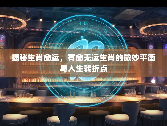 揭秘生肖命运,有命无运生肖的微妙平衡与人生转折点 揭秘生肖命运,有命无运生肖的微妙平衡与人生转折点