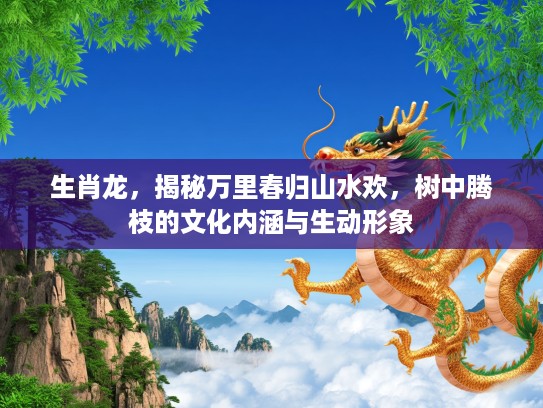 生肖龙，揭秘万里春归山水欢，树中腾枝的文化内涵与生动形象