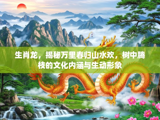 生肖龙，揭秘万里春归山水欢，树中腾枝的文化内涵与生动形象