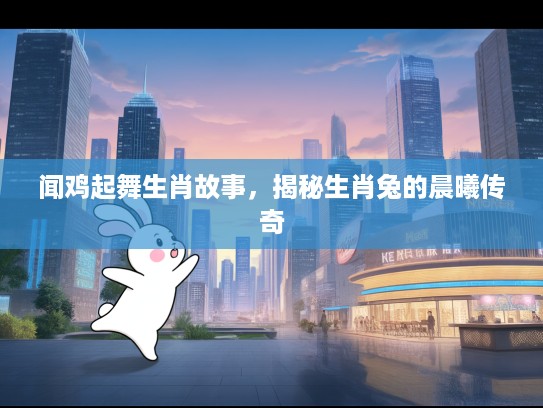 闻鸡起舞生肖故事，揭秘生肖兔的晨曦传奇