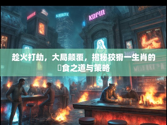 趁火打劫，大局颠覆，揭秘狡猾一生肖的搵食之道与策略