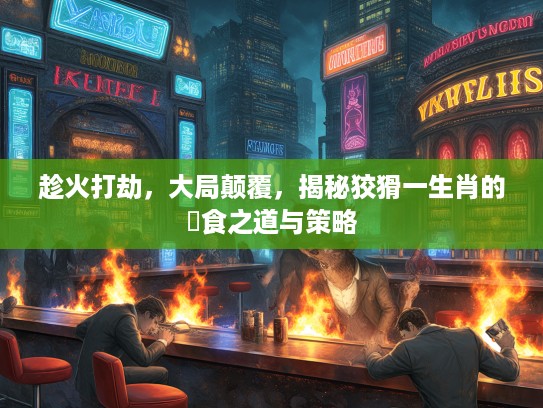 趁火打劫，大局颠覆，揭秘狡猾一生肖的搵食之道与策略