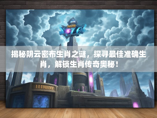 揭秘阴云密布生肖之谜,探寻最佳准确生肖,解锁生肖传奇奥秘! 揭秘阴云密布生肖之谜,探寻最佳准确生肖,解锁生肖传奇奥秘!