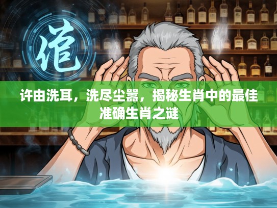 许由洗耳,洗尽尘嚣,揭秘生肖中的最佳准确生肖之谜 许由洗耳,洗尽尘嚣,揭秘生肖中的最佳准确生肖之谜