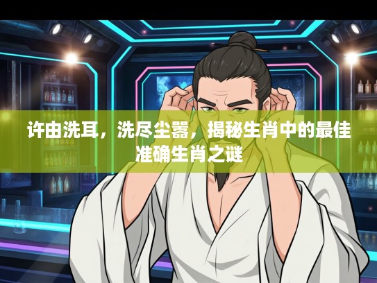 许由洗耳,洗尽尘嚣,揭秘生肖中的最佳准确生肖之谜 许由洗耳,洗尽尘嚣,揭秘生肖中的最佳准确生肖之谜