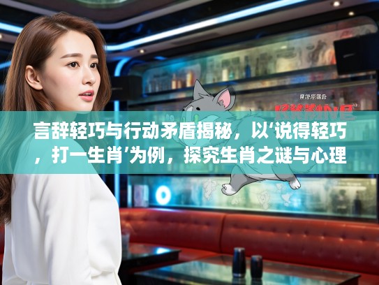 言辞轻巧与行动矛盾揭秘,以‘说得轻巧,打一生肖’为例,探究生肖之谜与心理动机关联 言辞轻巧与行动矛盾揭秘,以‘说得轻巧,打一生肖’为例,探究生肖之谜与心理动机关联