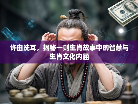许由洗耳，揭秘一则生肖故事中的智慧与生肖文化内涵