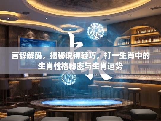 言辞解码，揭秘说得轻巧，打一生肖中的生肖性格秘密与生肖运势