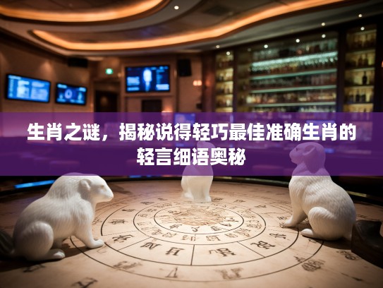 生肖之谜,揭秘说得轻巧最佳准确生肖的轻言细语奥秘 生肖之谜,揭秘说得轻巧最佳准确生肖的轻言细语奥秘