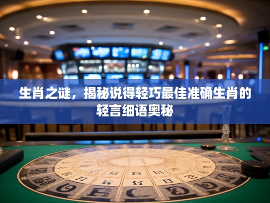 生肖之谜,揭秘说得轻巧最佳准确生肖的轻言细语奥秘 生肖之谜,揭秘说得轻巧最佳准确生肖的轻言细语奥秘