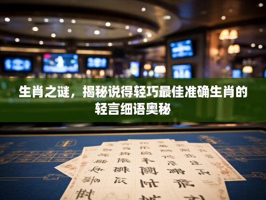 生肖之谜,揭秘说得轻巧最佳准确生肖的轻言细语奥秘 生肖之谜,揭秘说得轻巧最佳准确生肖的轻言细语奥秘