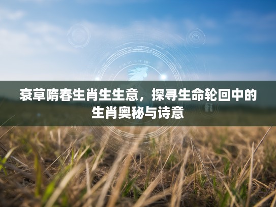 衰草隋春生肖生生意，探寻生命轮回中的生肖奥秘与诗意