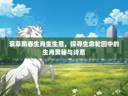 衰草隋春生肖生生意，探寻生命轮回中的生肖奥秘与诗意