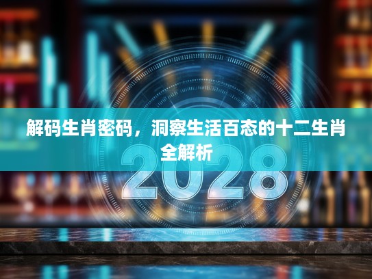 解码生肖密码，洞察生活百态的十二生肖全解析