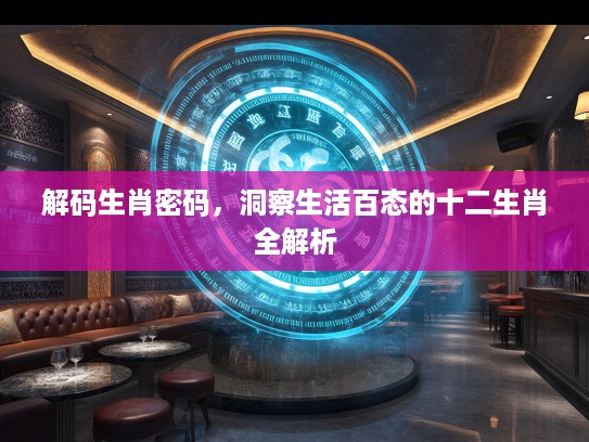 解码生肖密码，洞察生活百态的十二生肖全解析