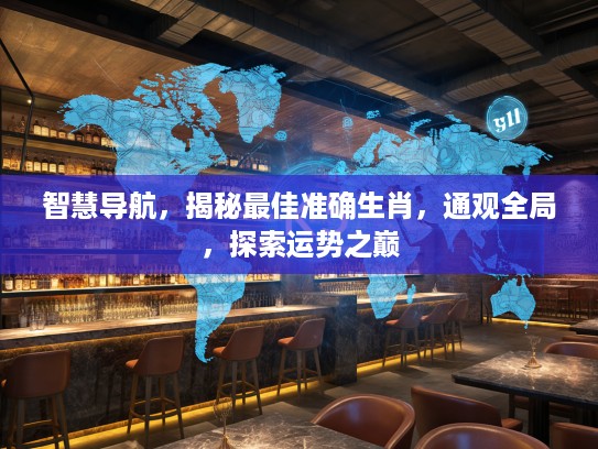 智慧导航,揭秘最佳准确生肖,通观全局,探索运势之巅 智慧导航,揭秘最佳准确生肖,通观全局,探索运势之巅