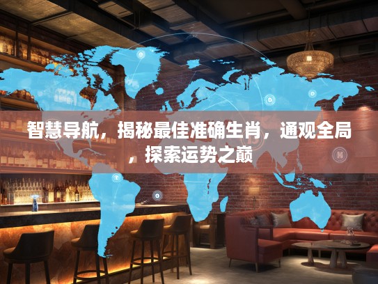 智慧导航,揭秘最佳准确生肖,通观全局,探索运势之巅 智慧导航,揭秘最佳准确生肖,通观全局,探索运势之巅