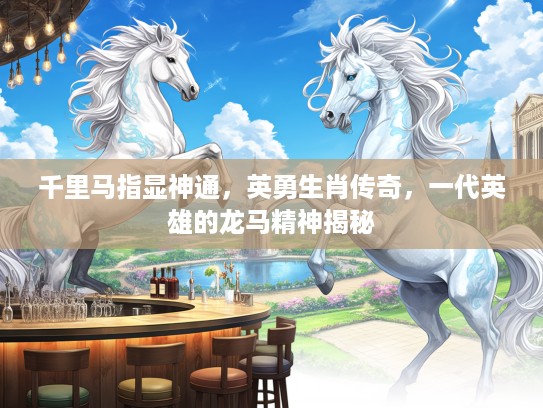 千里马指显神通，英勇生肖传奇，一代英雄的龙马精神揭秘