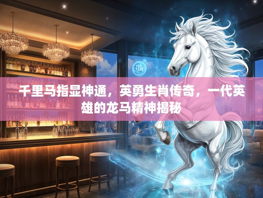 千里马指显神通，英勇生肖传奇，一代英雄的龙马精神揭秘