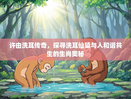 许由洗耳传奇，探寻洗耳仙猿与人和谐共生的生肖奥秘