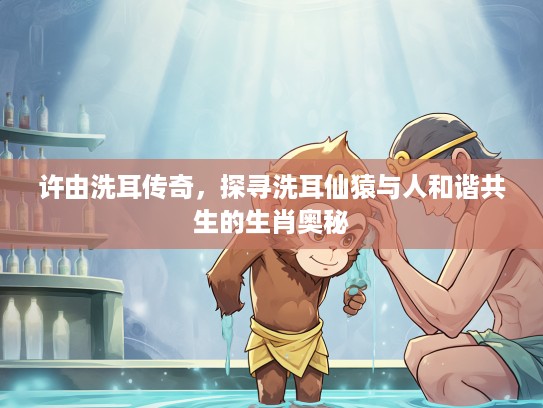许由洗耳传奇，探寻洗耳仙猿与人和谐共生的生肖奥秘