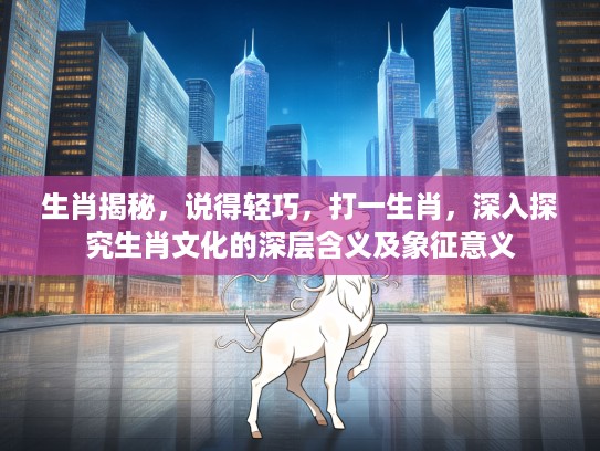 生肖揭秘，说得轻巧，打一生肖，深入探究生肖文化的深层含义及象征意义