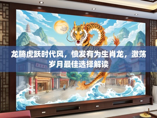 龙腾虎跃时代风,愤发有为生肖龙,激荡岁月最佳选择解读 龙腾虎跃时代风,愤发有为生肖龙,激荡岁月最佳选择解读