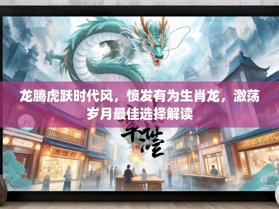 龙腾虎跃时代风,愤发有为生肖龙,激荡岁月最佳选择解读 龙腾虎跃时代风,愤发有为生肖龙,激荡岁月最佳选择解读