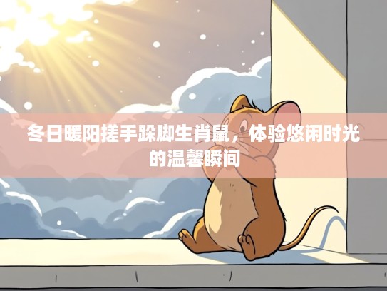 冬日暖阳搓手跺脚生肖鼠,体验悠闲时光的温馨瞬间 冬日暖阳搓手跺脚生肖鼠,体验悠闲时光的温馨瞬间